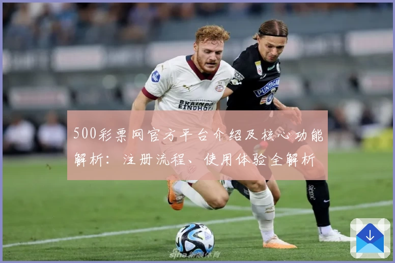500彩票网官方平台介绍及核心功能解析：注册流程、使用体验全解析