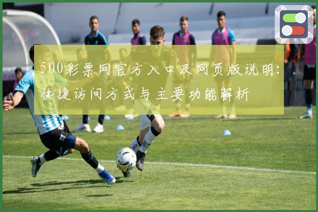 500彩票网官方入口及网页版说明：快捷访问方式与主要功能解析