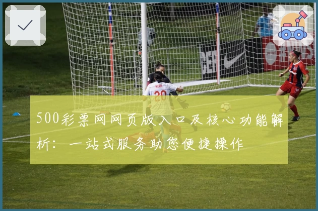 500彩票网网页版入口及核心功能解析：一站式服务助您便捷操作