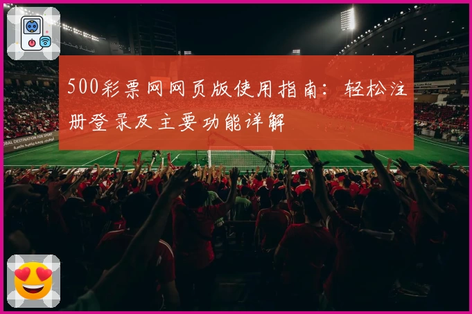 500彩票网网页版使用指南：轻松注册登录及主要功能详解