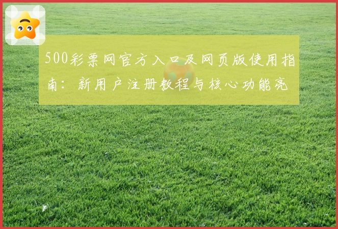 500彩票网官方入口及网页版使用指南：新用户注册教程与核心功能亮点解析