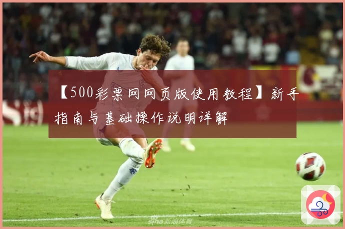【500彩票网网页版使用教程】新手指南与基础操作说明详解