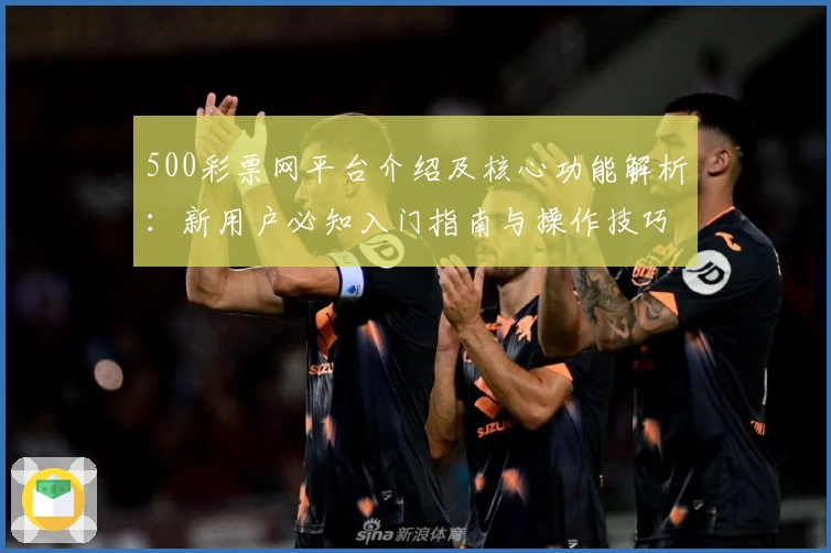 500彩票网平台介绍及核心功能解析：新用户必知入门指南与操作技巧汇总