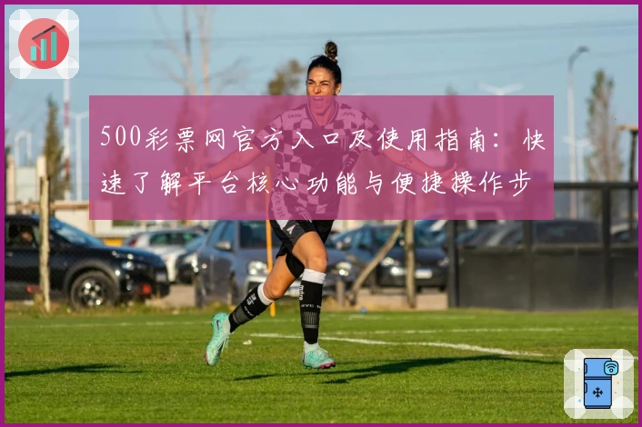 500彩票网官方入口及使用指南：快速了解平台核心功能与便捷操作步骤