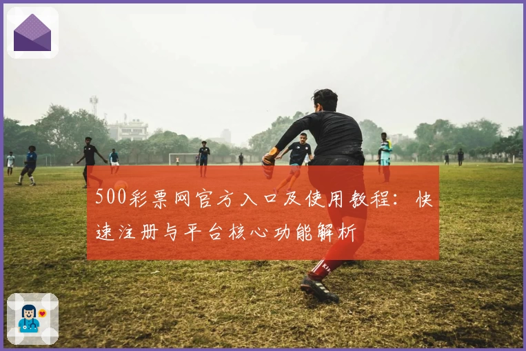 500彩票网官方入口及使用教程：快速注册与平台核心功能解析