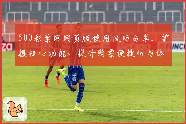 500彩票网网页版使用技巧分享：掌握核心功能，提升购票便捷性与体验。