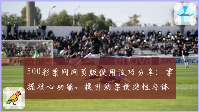 500彩票网网页版使用技巧分享：掌握核心功能，提升购票便捷性与体验。