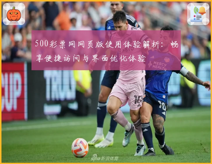 500彩票网网页版使用体验解析：畅享便捷访问与界面优化体验