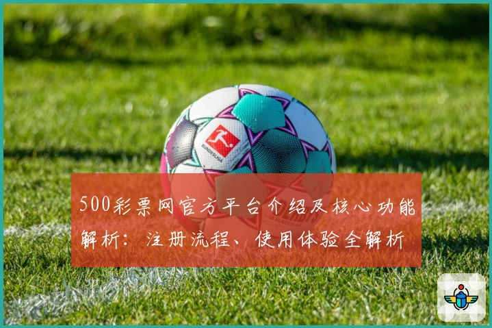 500彩票网官方平台介绍及核心功能解析：注册流程、使用体验全解析