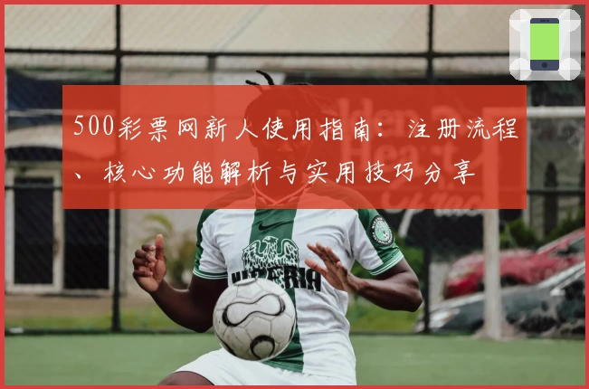500彩票网新人使用指南：注册流程、核心功能解析与实用技巧分享