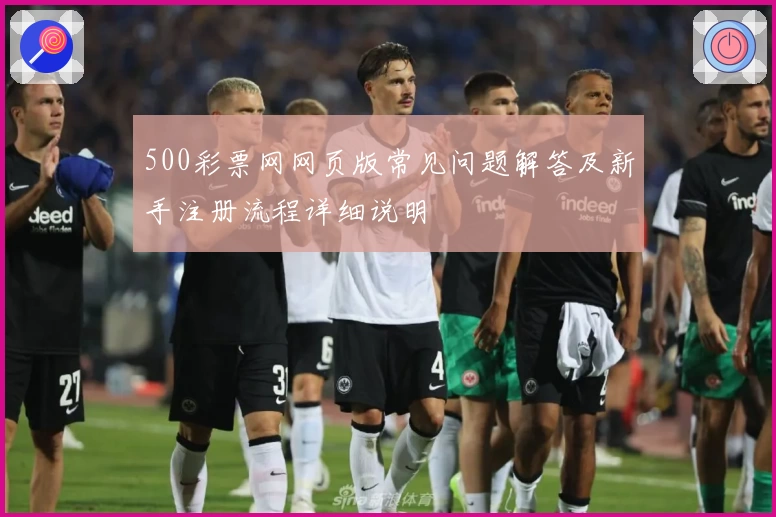 500彩票网网页版常见问题解答及新手注册流程详细说明