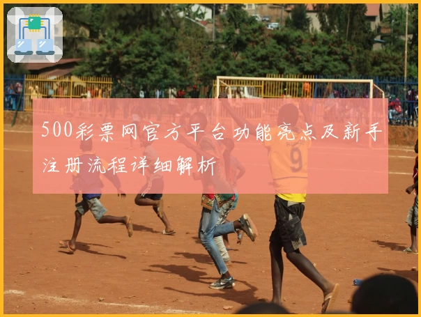 500彩票网官方平台功能亮点及新手注册流程详细解析