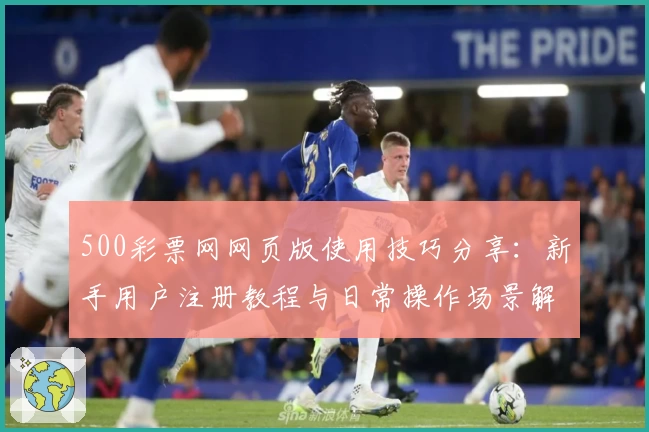 500彩票网网页版使用技巧分享：新手用户注册教程与日常操作场景解析