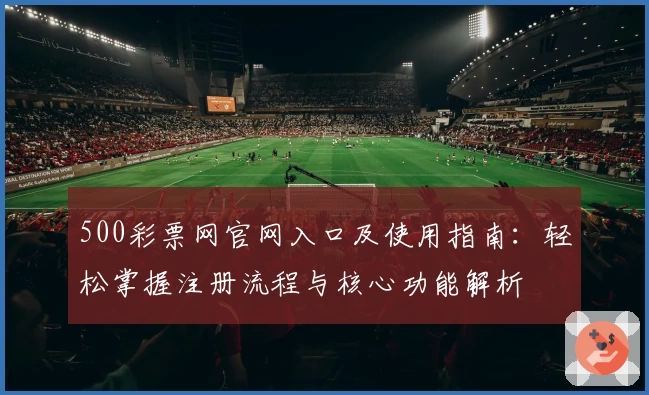 500彩票网官网入口及使用指南：轻松掌握注册流程与核心功能解析