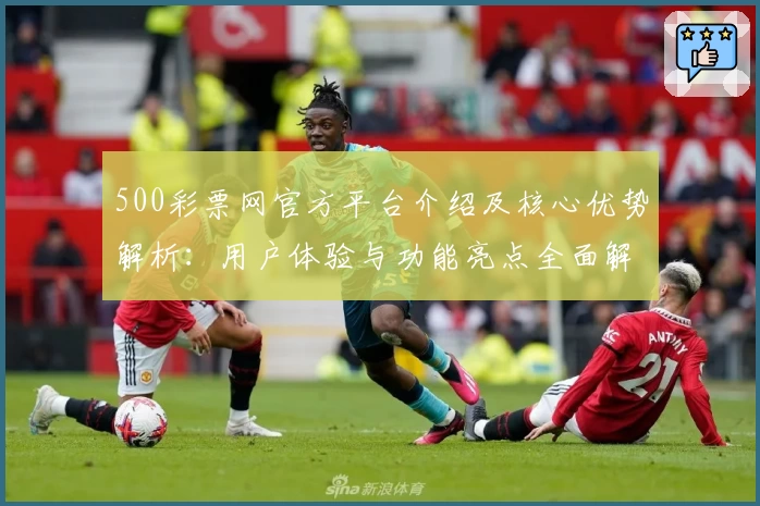 500彩票网官方平台介绍及核心优势解析：用户体验与功能亮点全面解读