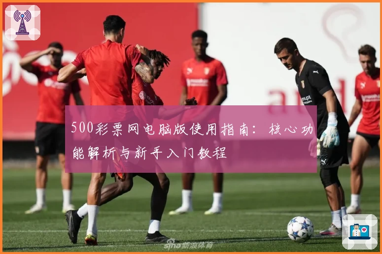 500彩票网电脑版使用指南：核心功能解析与新手入门教程