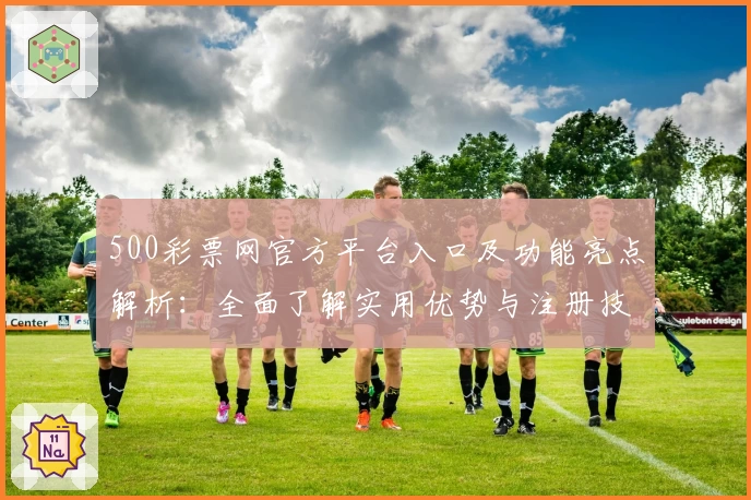 500彩票网官方平台入口及功能亮点解析：全面了解实用优势与注册技巧