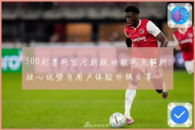 500彩票网官方新版功能亮点解析：核心优势与用户体验升级分享