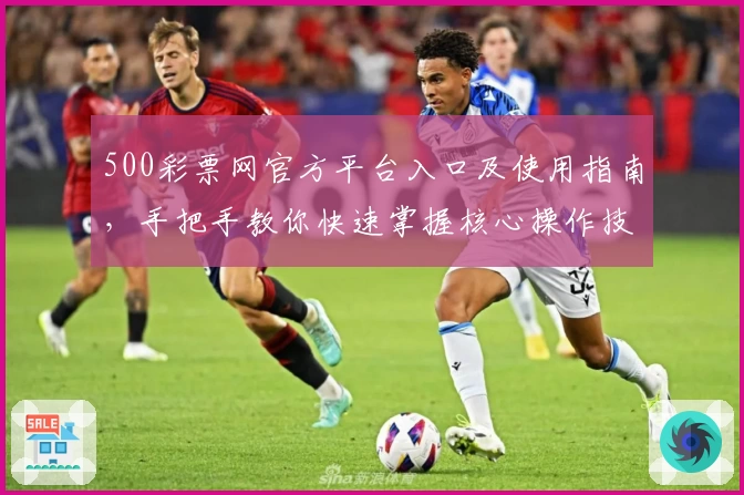 500彩票网官方平台入口及使用指南，手把手教你快速掌握核心操作技巧