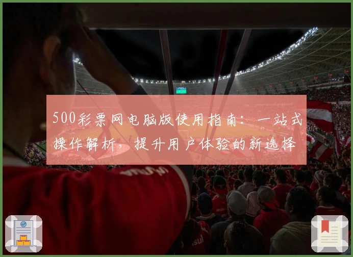 500彩票网电脑版使用指南：一站式操作解析，提升用户体验的新选择