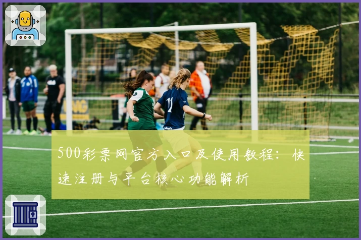500彩票网官方入口及使用教程：快速注册与平台核心功能解析
