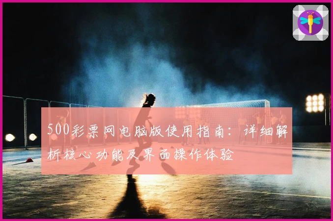 500彩票网电脑版使用指南：详细解析核心功能及界面操作体验