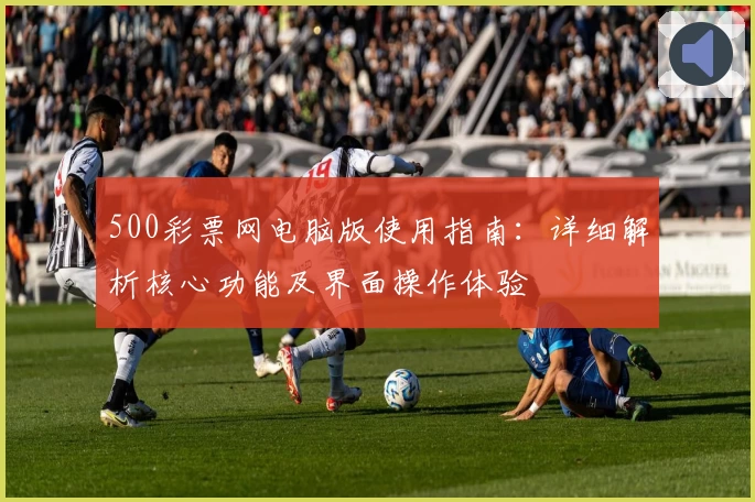 500彩票网电脑版使用指南：详细解析核心功能及界面操作体验