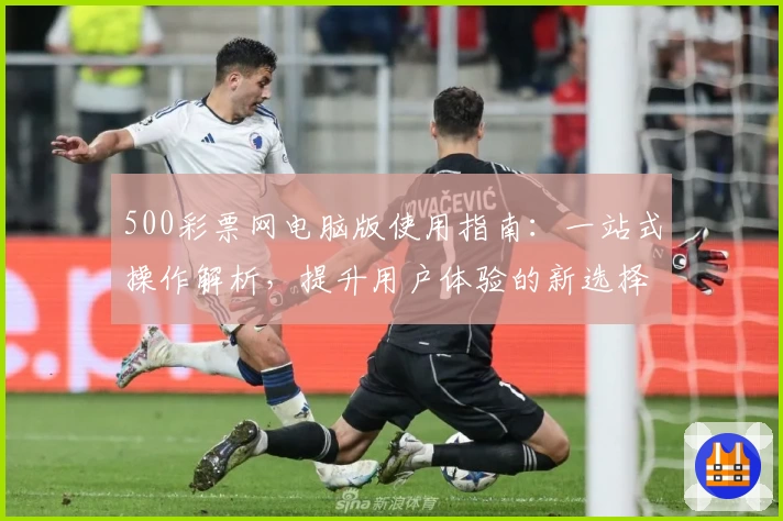 500彩票网电脑版使用指南:一站式操作解析,提升用户体验的新选择