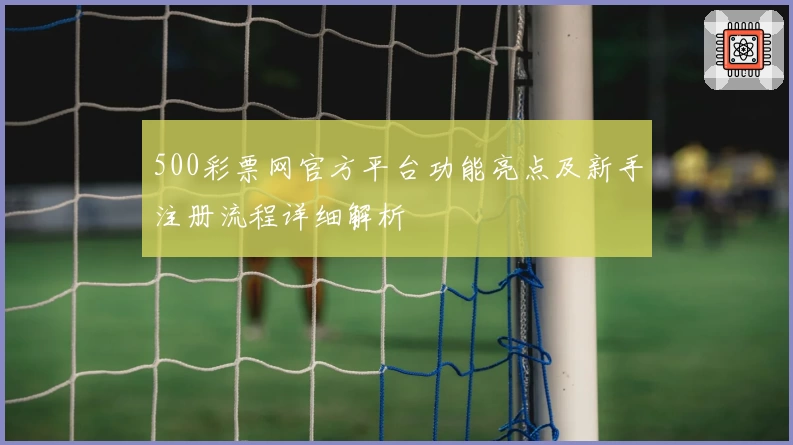 500彩票网官方平台功能亮点及新手注册流程详细解析