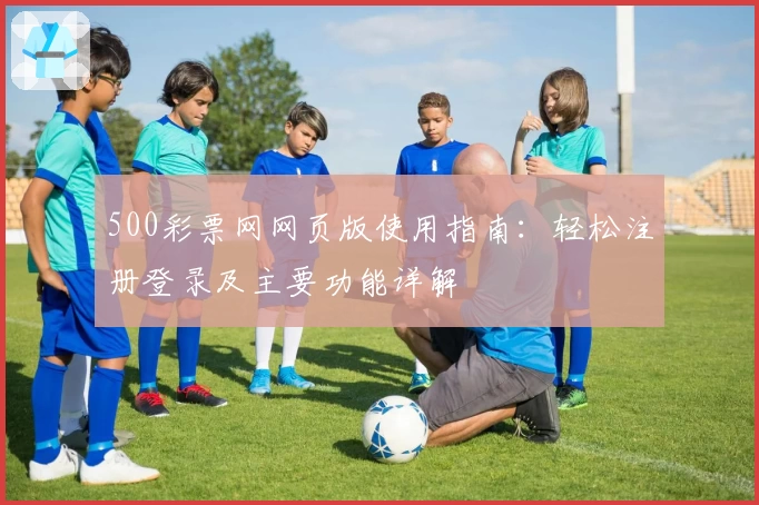 500彩票网网页版使用指南：轻松注册登录及主要功能详解