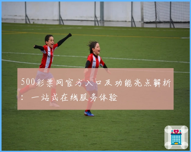 500彩票网官方入口及功能亮点解析：一站式在线服务体验