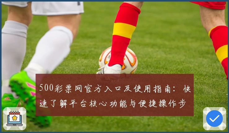 500彩票网官方入口及使用指南：快速了解平台核心功能与便捷操作步骤