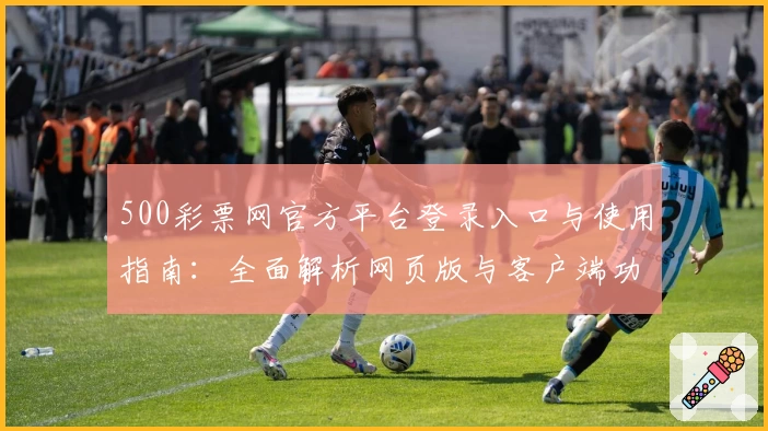 500彩票网官方平台登录入口与使用指南：全面解析网页版与客户端功能细节