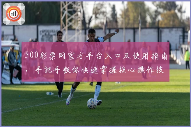 500彩票网官方平台入口及使用指南，手把手教你快速掌握核心操作技巧